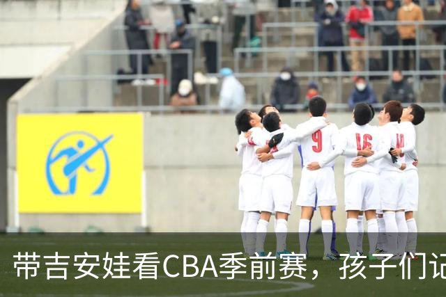 带吉安娃看CBA季前赛，孩子们记住的不是比分是球员离我这么近